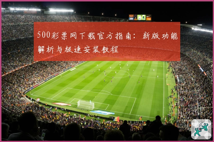 500彩票网下载官方指南：新版功能解析与极速安装教程