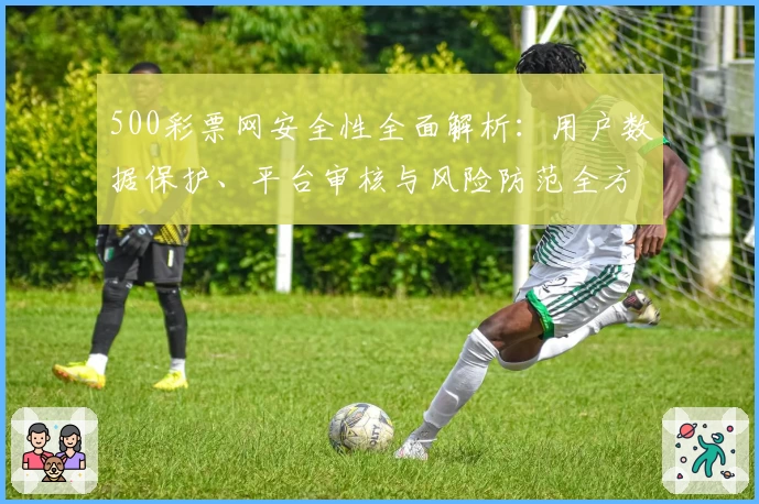 500彩票网安全性全面解析：用户数据保护、平台审核与风险防范全方位了解