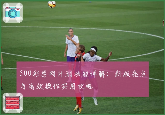 500彩票网计划功能详解：新版亮点与高效操作实用攻略