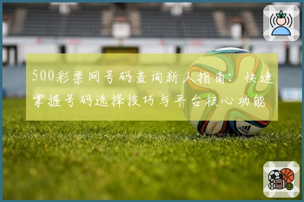 500彩票网号码查询新人指南：快速掌握号码选择技巧与平台核心功能