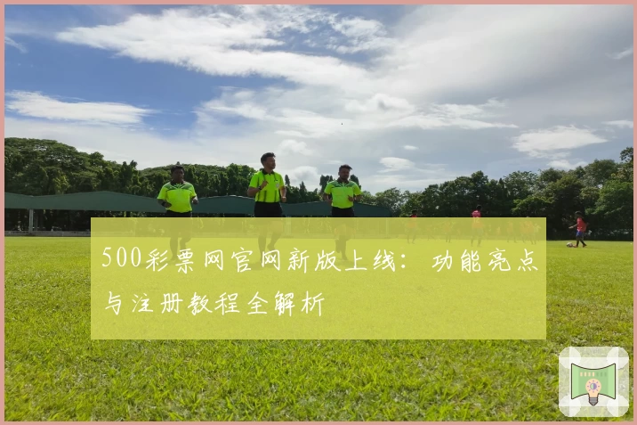 500彩票网官网新版上线：功能亮点与注册教程全解析