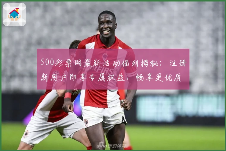 500彩票网最新活动福利揭秘：注册新用户即享专属权益，畅享更优质服务体验