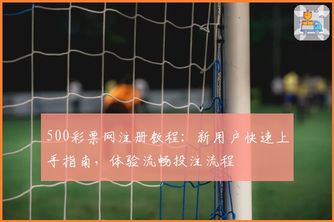 500彩票网注册教程：新用户快速上手指南，体验流畅投注流程
