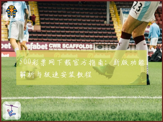 500彩票网下载官方指南：新版功能解析与极速安装教程