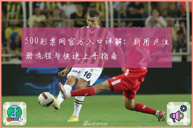 500彩票网官方入口详解：新用户注册流程与快速上手指南