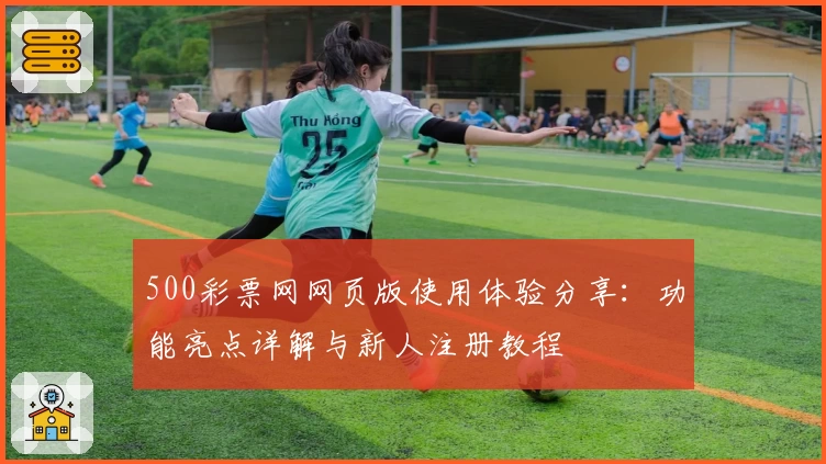 500彩票网网页版使用体验分享：功能亮点详解与新人注册教程