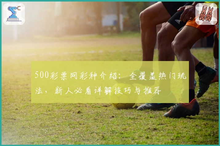 500彩票网彩种介绍:全覆盖热门玩法,新人必看详解技巧与推荐