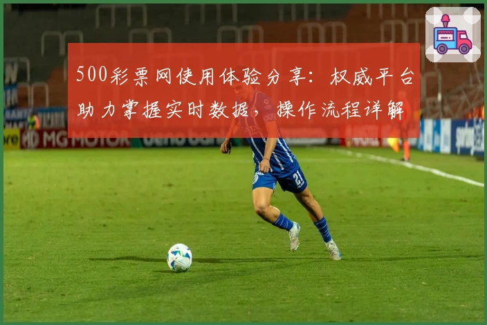 500彩票网使用体验分享：权威平台助力掌握实时数据，操作流程详解