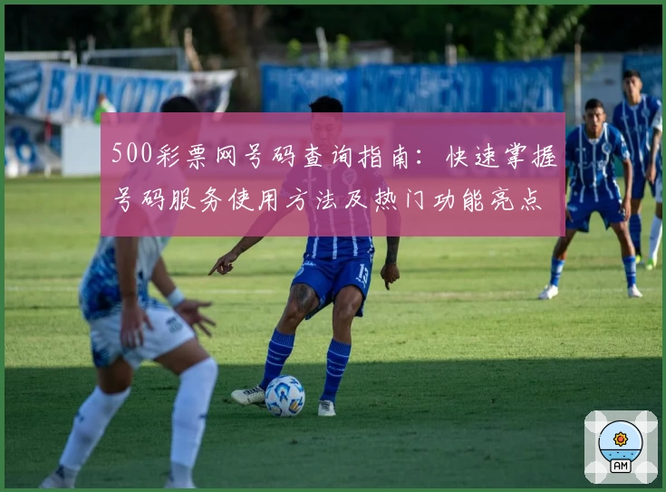 500彩票网号码查询指南：快速掌握号码服务使用方法及热门功能亮点解析