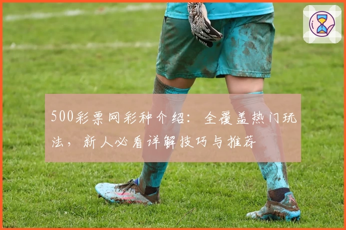 500彩票网彩种介绍：全覆盖热门玩法，新人必看详解技巧与推荐