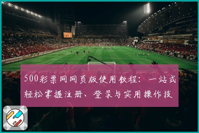 500彩票网网页版使用教程：一站式轻松掌握注册、登录与实用操作技巧