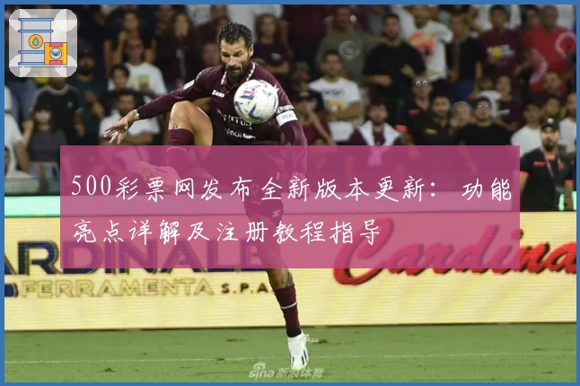 500彩票网发布全新版本更新：功能亮点详解及注册教程指导