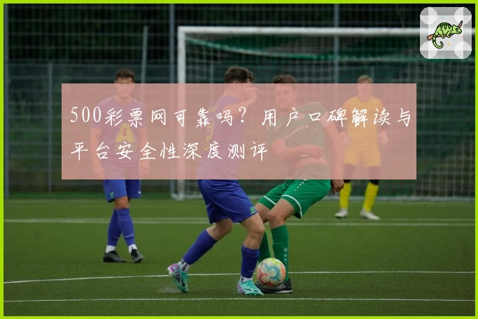 500彩票网可靠吗？用户口碑解读与平台安全性深度测评