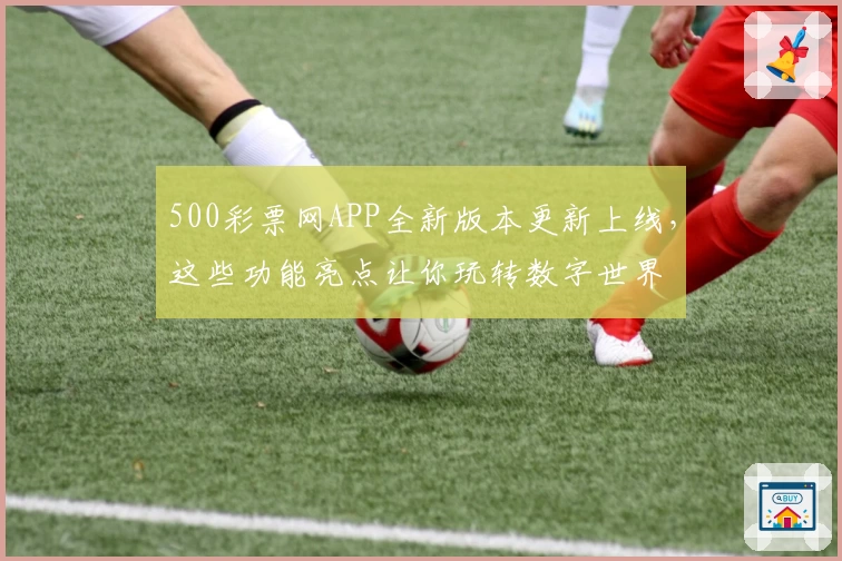 500彩票网APP全新版本更新上线，这些功能亮点让你玩转数字世界