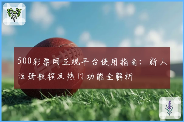 500彩票网正规平台使用指南：新人注册教程及热门功能全解析