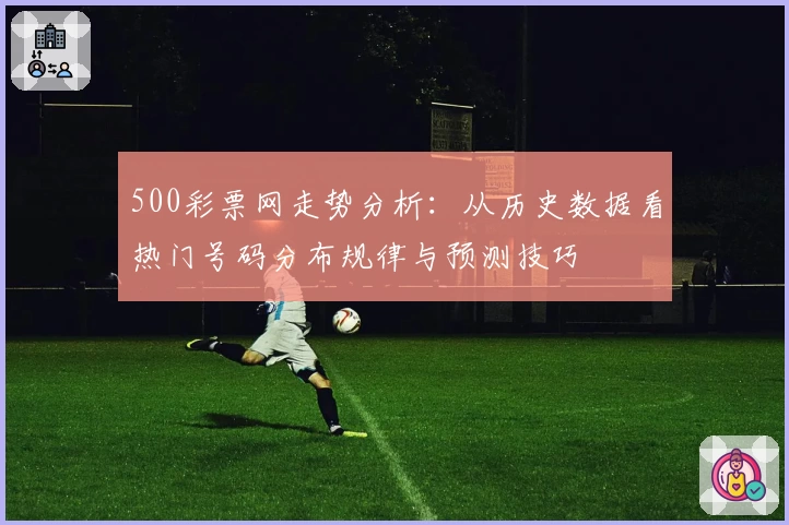 500彩票网走势分析：从历史数据看热门号码分布规律与预测技巧
