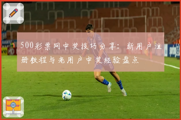 500彩票网中奖技巧分享：新用户注册教程与老用户中奖经验盘点