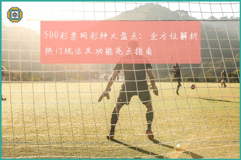 500彩票网彩种大盘点：全方位解析热门玩法及功能亮点指南