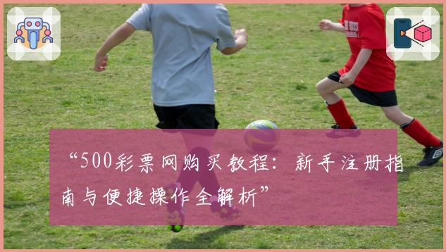 “500彩票网购买教程：新手注册指南与便捷操作全解析”