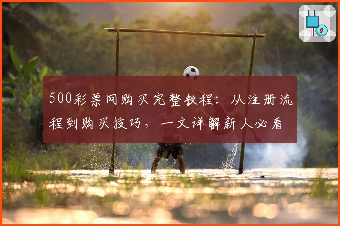 500彩票网购买完整教程：从注册流程到购买技巧，一文详解新人必看攻略