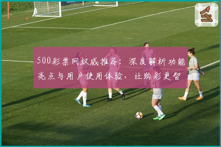500彩票网权威推荐:深度解析功能亮点与用户使用体验,让购彩更智能