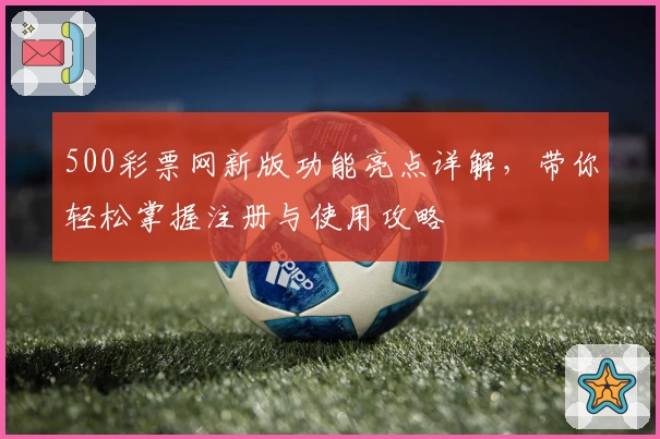500彩票网新版功能亮点详解，带你轻松掌握注册与使用攻略