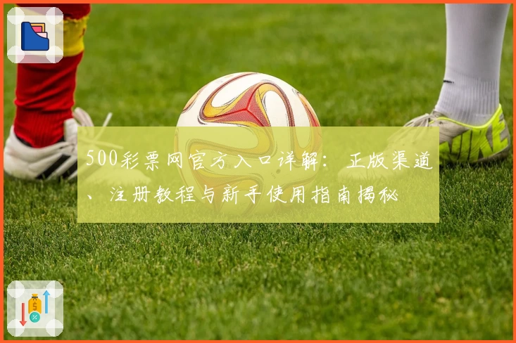 500彩票网官方入口详解：正版渠道、注册教程与新手使用指南揭秘