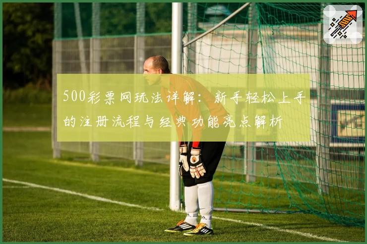 500彩票网玩法详解：新手轻松上手的注册流程与经典功能亮点解析
