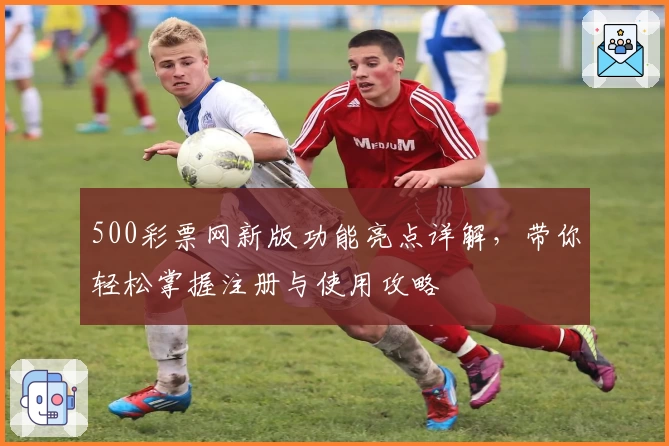 500彩票网新版功能亮点详解，带你轻松掌握注册与使用攻略