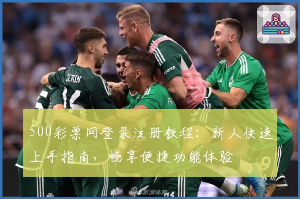 500彩票网登录注册教程：新人快速上手指南，畅享便捷功能体验