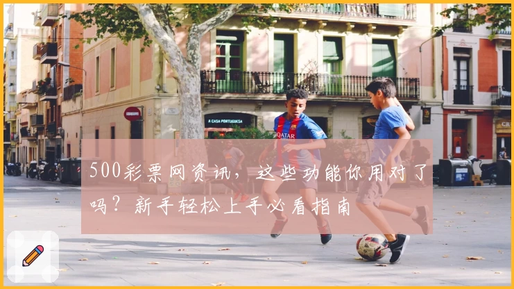 500彩票网资讯，这些功能你用对了吗？新手轻松上手必看指南