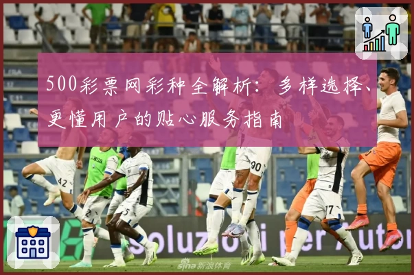 500彩票网彩种全解析:多样选择、更懂用户的贴心服务指南