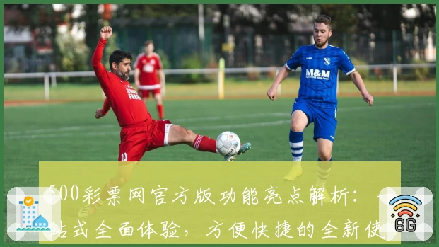 500彩票网官方版功能亮点解析：一站式全面体验，方便快捷的全新使用感受