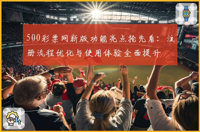 500彩票网新版功能亮点抢先看：注册流程优化与使用体验全面提升