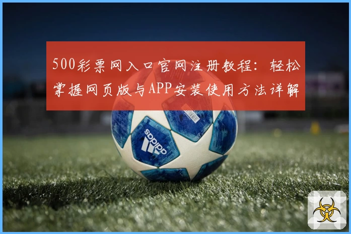 500彩票网入口官网注册教程：轻松掌握网页版与APP安装使用方法详解