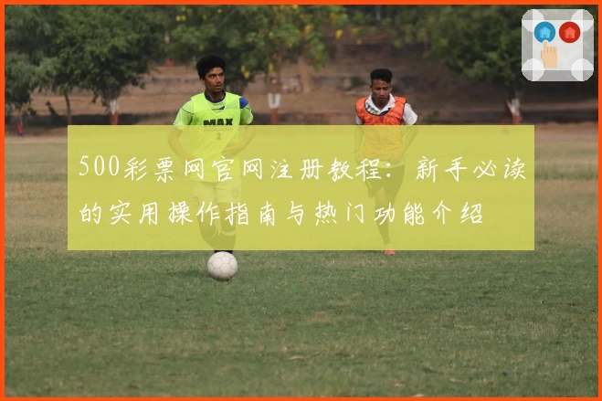 500彩票网官网注册教程：新手必读的实用操作指南与热门功能介绍