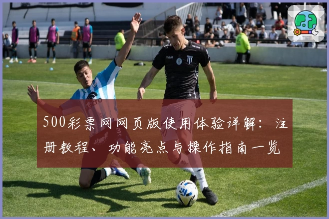 500彩票网网页版使用体验详解：注册教程、功能亮点与操作指南一览