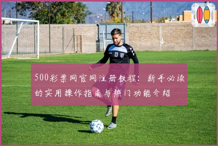 500彩票网官网注册教程：新手必读的实用操作指南与热门功能介绍