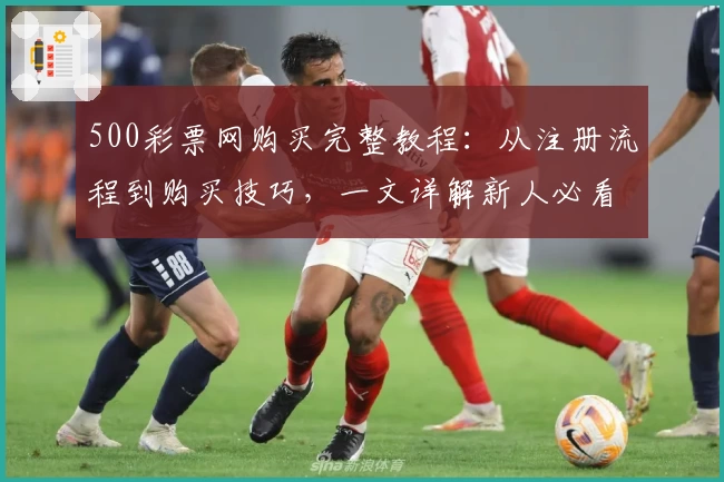 500彩票网购买完整教程：从注册流程到购买技巧，一文详解新人必看攻略