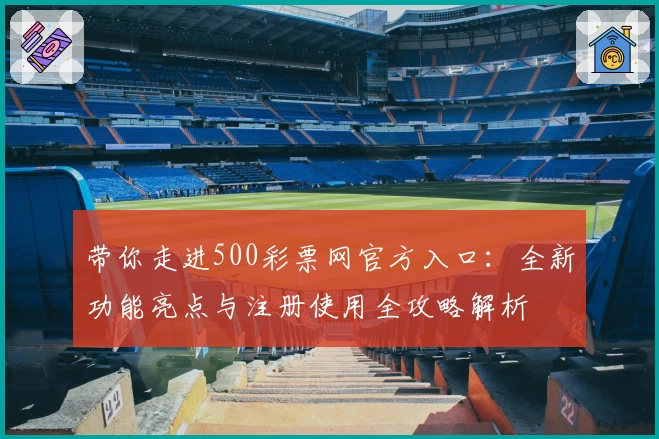 带你走进500彩票网官方入口：全新功能亮点与注册使用全攻略解析