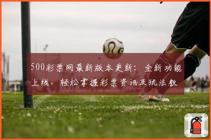 500彩票网最新版本更新：全新功能上线，轻松掌握彩票资讯及玩法教程