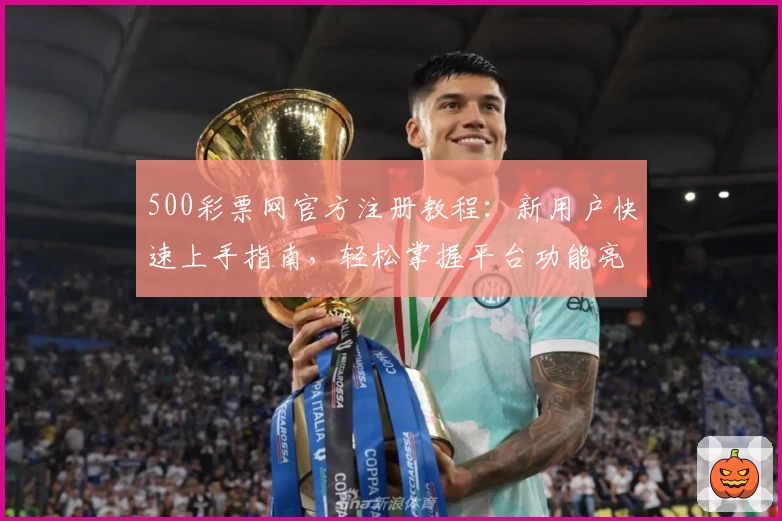 500彩票网官方注册教程：新用户快速上手指南，轻松掌握平台功能亮点