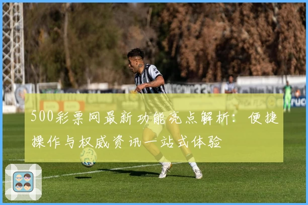 500彩票网最新功能亮点解析：便捷操作与权威资讯一站式体验