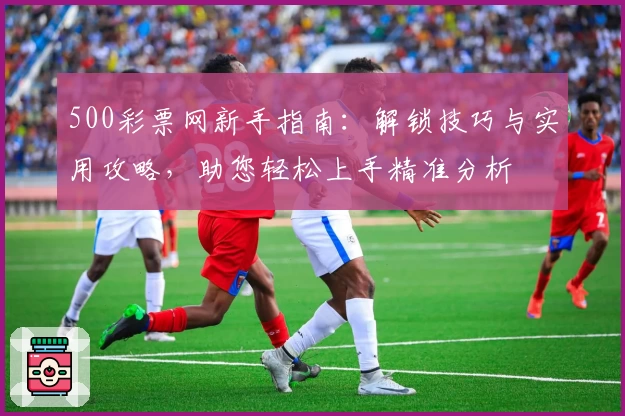 500彩票网新手指南：解锁技巧与实用攻略，助您轻松上手精准分析