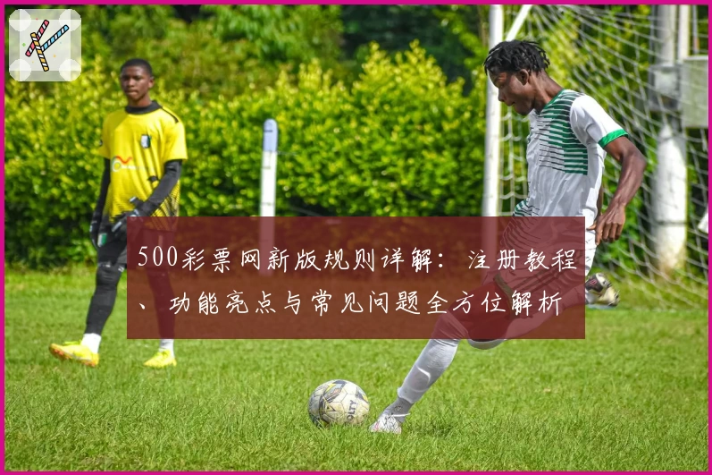 500彩票网新版规则详解:注册教程、功能亮点与常见问题全方位解析