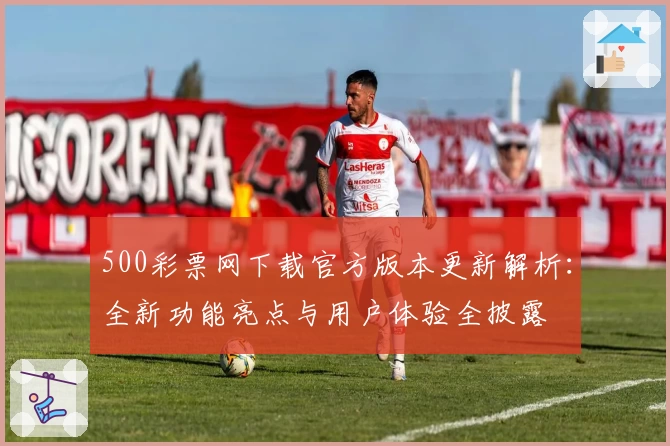 500彩票网下载官方版本更新解析:全新功能亮点与用户体验全披露