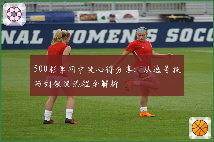 500彩票网中奖心得分享：从选号技巧到领奖流程全解析
