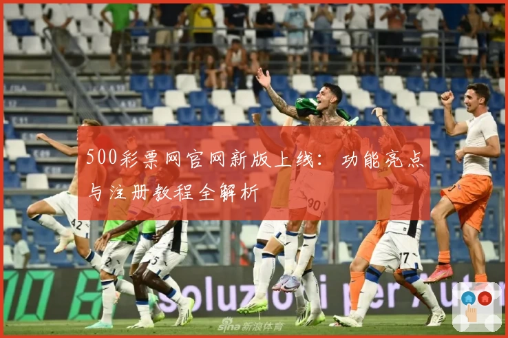 500彩票网官网新版上线：功能亮点与注册教程全解析