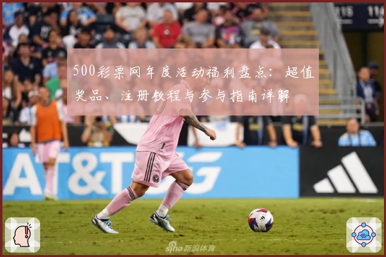 500彩票网年度活动福利盘点：超值奖品、注册教程与参与指南详解