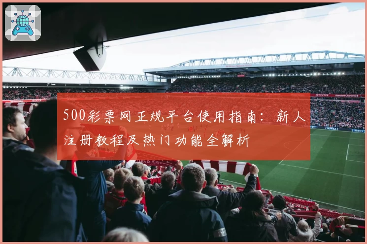 500彩票网正规平台使用指南：新人注册教程及热门功能全解析